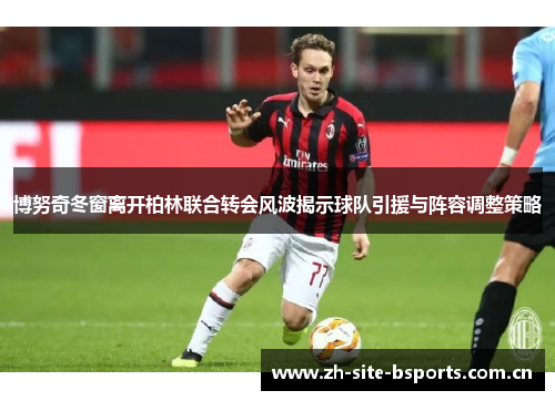 博努奇冬窗离开柏林联合转会风波揭示球队引援与阵容调整策略